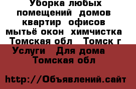 Уборка любых помещений: домов, квартир, офисов, мытьё окон, химчистка - Томская обл., Томск г. Услуги » Для дома   . Томская обл.